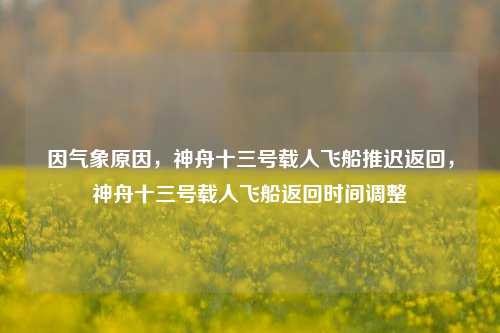 因气象原因，神舟十三号载人飞船推迟返回，神舟十三号载人飞船返回时间调整