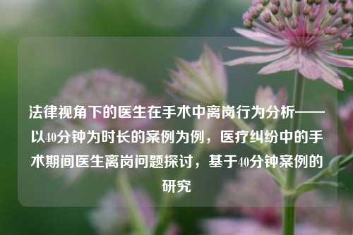 法律视角下的医生在手术中离岗行为分析——以40分钟为时长的案例为例，医疗纠纷中的手术期间医生离岗问题探讨，基于40分钟案例的研究