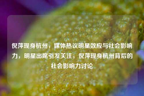 倪萍现身杭州，媒体热议明星效应与社会影响力，明星出席引发关注，倪萍现身杭州背后的社会影响力讨论