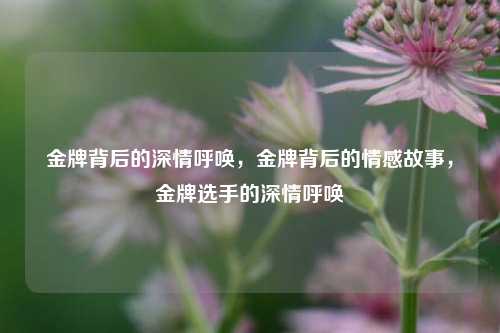 金牌背后的深情呼唤，金牌背后的情感故事，金牌选手的深情呼唤