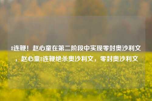 8连鞭！赵心童在第二阶段中实现零封奥沙利文，赵心童8连鞭绝杀奥沙利文，零封奥沙利文