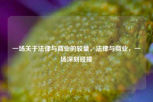 一场关于法律与商业的较量，法律与商业，一场深刻碰撞