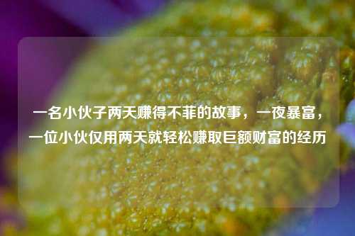 一名小伙子两天赚得不菲的故事，一夜暴富，一位小伙仅用两天就轻松赚取巨额财富的经历