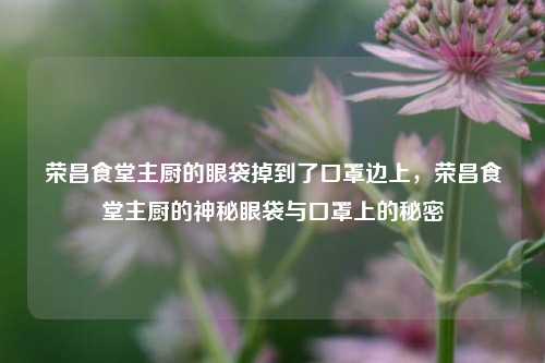荣昌食堂主厨的眼袋掉到了口罩边上，荣昌食堂主厨的神秘眼袋与口罩上的秘密