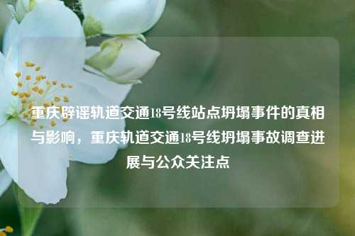重庆辟谣轨道交通18号线站点坍塌事件的真相与影响，重庆轨道交通18号线坍塌事故调查进展与公众关注点