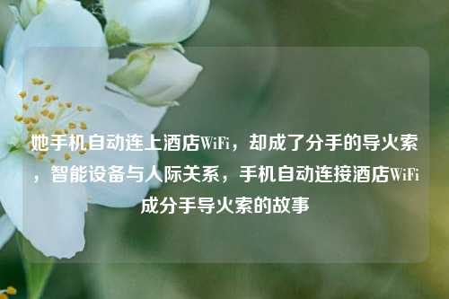 她手机自动连上酒店WiFi，却成了分手的导火索，智能设备与人际关系，手机自动连接酒店WiFi成分手导火索的故事