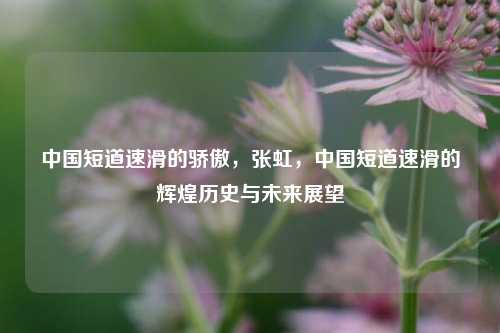 中国短道速滑的骄傲，张虹，中国短道速滑的辉煌历史与未来展望