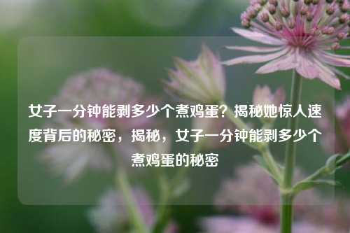 女子一分钟能剥多少个煮鸡蛋？揭秘她惊人速度背后的秘密，揭秘，女子一分钟能剥多少个煮鸡蛋的秘密