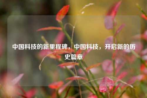 中国科技的新里程碑，中国科技，开启新的历史篇章