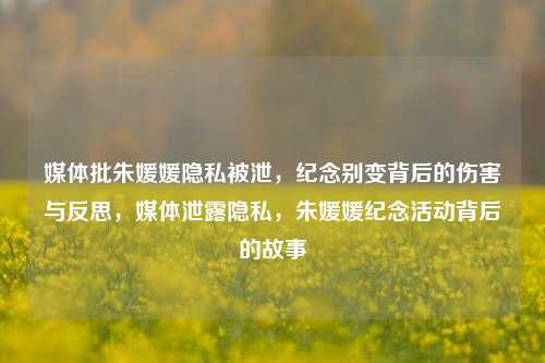 媒体批朱媛媛隐私被泄，纪念别变背后的伤害与反思，媒体泄露隐私，朱媛媛纪念活动背后的故事