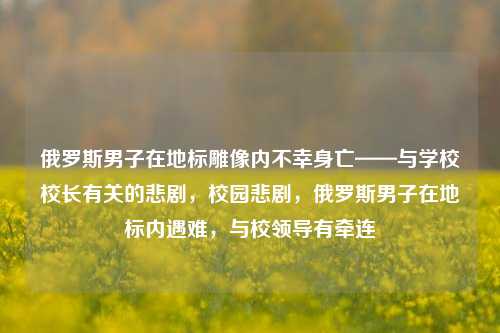 俄罗斯男子在地标雕像内不幸身亡——与学校校长有关的悲剧，校园悲剧，俄罗斯男子在地标内遇难，与校领导有牵连