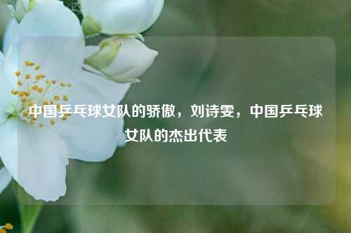 中国乒乓球女队的骄傲，刘诗雯，中国乒乓球女队的杰出代表