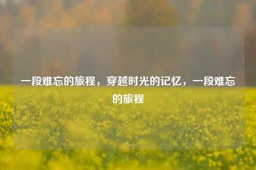 一段难忘的旅程，穿越时光的记忆，一段难忘的旅程