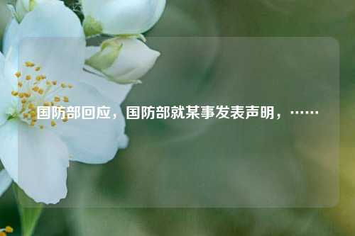 国防部回应，国防部就某事发表声明，……