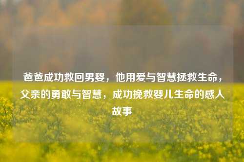爸爸成功救回男婴，他用爱与智慧拯救生命，父亲的勇敢与智慧，成功挽救婴儿生命的感人故事