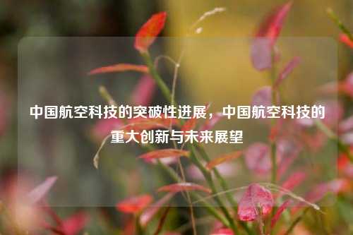 中国航空科技的突破性进展，中国航空科技的重大创新与未来展望