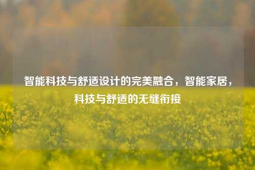 智能科技与舒适设计的完美融合，智能家居，科技与舒适的无缝衔接