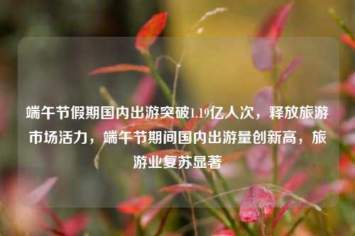 端午节假期国内出游突破1.19亿人次，释放旅游市场活力，端午节期间国内出游量创新高，旅游业复苏显著
