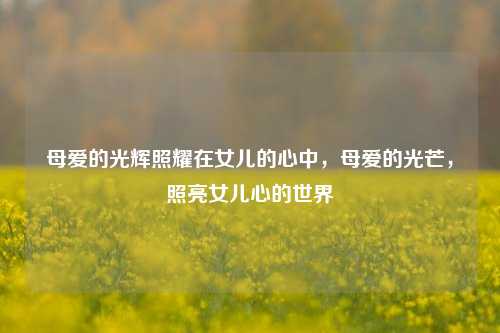 母爱的光辉照耀在女儿的心中，母爱的光芒，照亮女儿心的世界