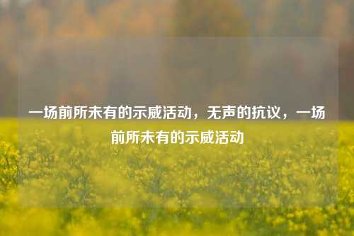 一场前所未有的示威活动，无声的抗议，一场前所未有的示威活动