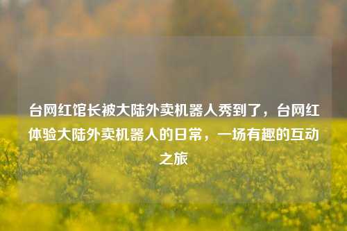台网红馆长被大陆外卖机器人秀到了，台网红体验大陆外卖机器人的日常，一场有趣的互动之旅