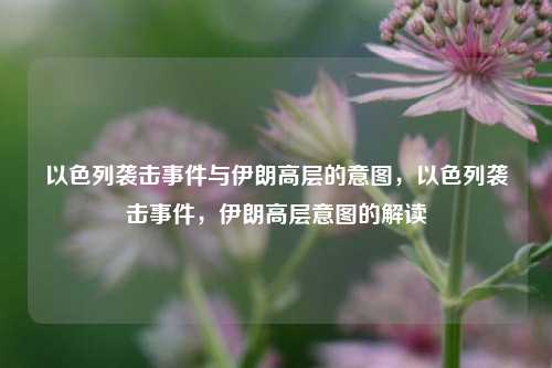 以色列袭击事件与伊朗高层的意图，以色列袭击事件，伊朗高层意图的解读