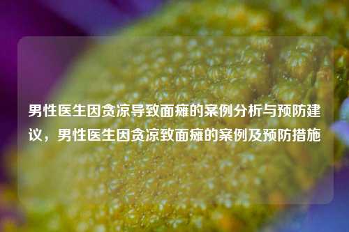 男性医生因贪凉导致面瘫的案例分析与预防建议，男性医生因贪凉致面瘫的案例及预防措施