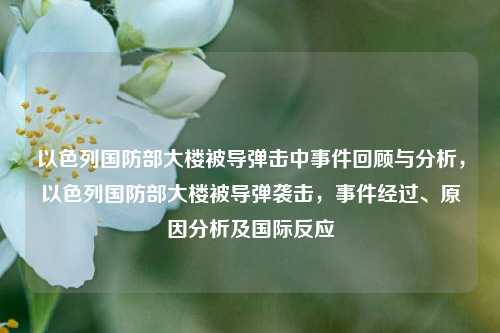 以色列国防部大楼被导弹击中事件回顾与分析，以色列国防部大楼被导弹袭击，事件经过、原因分析及国际反应