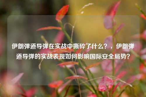 伊朗弹道导弹在实战中撕碎了什么？，伊朗弹道导弹的实战表现如何影响国际安全局势？