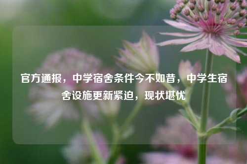 官方通报，中学宿舍条件今不如昔，中学生宿舍设施更新紧迫，现状堪忧