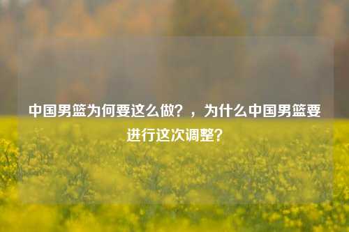 中国男篮为何要这么做？，为什么中国男篮要进行这次调整？