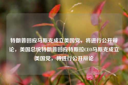 特朗普回应马斯克成立美国党，将进行公开辩论，美国总统特朗普回应特斯拉CEO马斯克成立美国党，将进行公开辩论