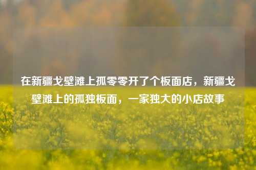 在新疆戈壁滩上孤零零开了个板面店，新疆戈壁滩上的孤独板面，一家独大的小店故事