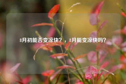 8月初能否变凉快？，8月能变凉快吗？