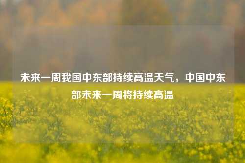 未来一周我国中东部持续高温天气，中国中东部未来一周将持续高温