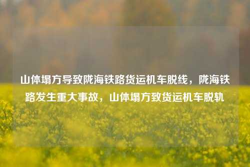 山体塌方导致陇海铁路货运机车脱线，陇海铁路发生重大事故，山体塌方致货运机车脱轨