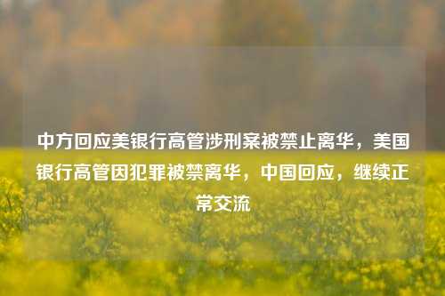 中方回应美银行高管涉刑案被禁止离华，美国银行高管因犯罪被禁离华，中国回应，继续正常交流