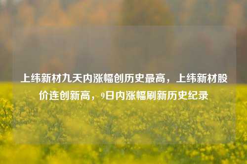 上纬新材九天内涨幅创历史最高，上纬新材股价连创新高，9日内涨幅刷新历史纪录