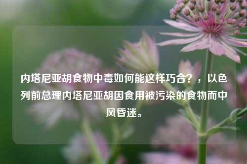 内塔尼亚胡食物中毒如何能这样巧合？，以色列前总理内塔尼亚胡因食用被污染的食物而中风昏迷。