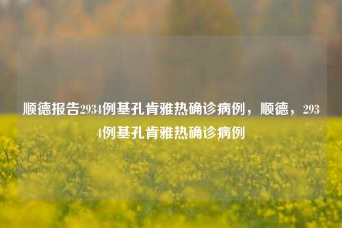 顺德报告2934例基孔肯雅热确诊病例，顺德，2934例基孔肯雅热确诊病例