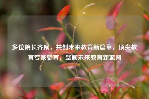 多位院长齐聚，共创未来教育新篇章，顶尖教育专家聚首，擘画未来教育新蓝图