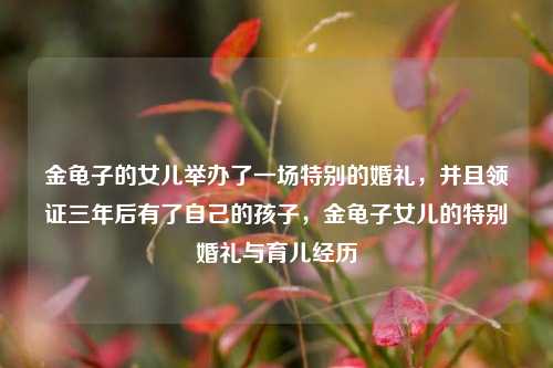 金龟子的女儿举办了一场特别的婚礼，并且领证三年后有了自己的孩子，金龟子女儿的特别婚礼与育儿经历