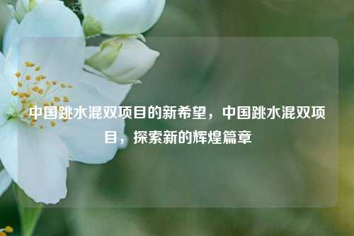 中国跳水混双项目的新希望，中国跳水混双项目，探索新的辉煌篇章