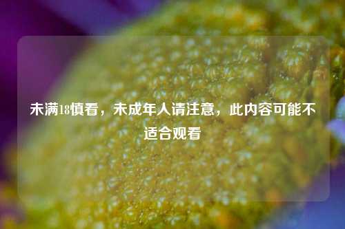 未满18慎看，未成年人请注意，此内容可能不适合观看