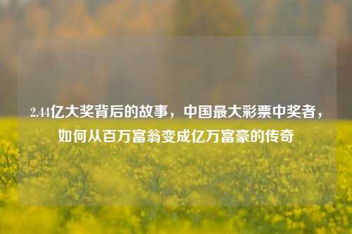 2.44亿大奖背后的故事，中国最大彩票中奖者，如何从百万富翁变成亿万富豪的传奇