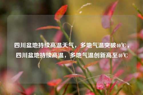 四川盆地持续高温天气，多地气温突破40℃，四川盆地持续高温，多地气温创新高至40℃