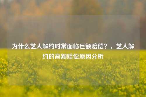为什么艺人解约时常面临巨额赔偿？，艺人解约的高额赔偿原因分析