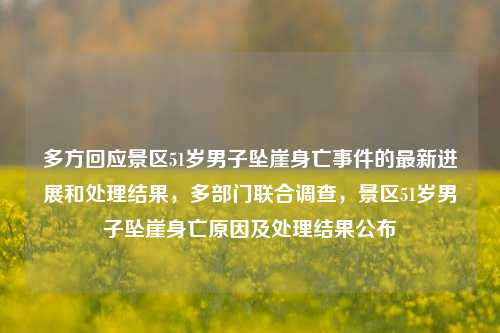 多方回应景区51岁男子坠崖身亡事件的最新进展和处理结果，多部门联合调查，景区51岁男子坠崖身亡原因及处理结果公布