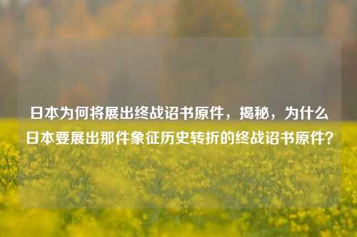 日本为何将展出终战诏书原件，揭秘，为什么日本要展出那件象征历史转折的终战诏书原件？