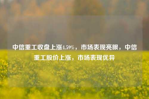 中信重工收盘上涨4.59%，市场表现亮眼，中信重工股价上涨，市场表现优异